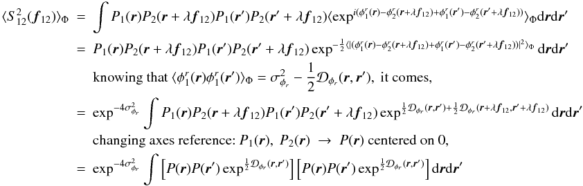 \appendix \setcounter{section}{1} \begin{eqnarray} \langle S^2_{12}({\vec f_{12}})\rangle _{\Phi} &=& \int P_1({\vec r})P_2({\vec r}+\lambda{{\vec f_{12}}})P_1({\vec r}^{\prime})P_2({\vec r}^{\prime}+\lambda{{\vec f_{12}}})\langle \exp^{i(\phi^r_1({\vec r})-\phi^r_2({\vec r}+\lambda{{\vec f_{12}}})+\phi^r_1({\vec r}^{\prime})-\phi^r_2({\vec r}^{\prime}+\lambda{{\vec f_{12}}}))}\rangle _{\Phi}\mathrm{d}{\vec r}\mathrm{d}{{\vec r^{\prime}}}\nonumber \\ &=& P_1({\vec r})P_2({\vec r}+\lambda{{\vec f_{12}}})P_1({\vec r}^{\prime})P_2({\vec r}^{\prime}+\lambda{{\vec f_{12}}})\exp^{-\frac{1}{2}\langle |(\phi^r_1({\vec r})-\phi^r_2({\vec r}+\lambda{{\vec f_{12}}})+\phi^r_1({\vec r}^{\prime})-\phi^r_2({\vec r}^{\prime}+\lambda{{\vec f_{12}}}))|^2\rangle _{\Phi}}\mathrm{d}{\vec r}\mathrm{d}{{\vec r^{\prime}}} \nonumber \\ && \mbox{knowing that}~\langle \phi^r_1({\vec r})\phi^r_1({\vec r}^{\prime})\rangle _{\Phi} = \sigma^2_{\phi_r} - \frac{1}{2}\mathcal{D}_{\phi_r}({\vec r},{\vec r^{\prime}}),~\mbox{it comes}, \nonumber \\ &=& \exp^{-4\sigma^2_{\phi_r}} \int P_1({\vec r})P_2({\vec r}+\lambda{{\vec f_{12}}})P_1({\vec r}^{\prime})P_2({\vec r}^{\prime}+\lambda{{\vec f_{12}}})\exp^{\frac{1}{2}\mathcal{D}_{\phi_r}({\vec r},{\vec r^{\prime}})+\frac{1}{2}\mathcal{D}_{\phi_r}({\vec r}+\lambda{{\vec f_{12}}},{\vec r^{\prime}}+\lambda{{\vec f_{12}}})}\mathrm{d}{\vec r}\mathrm{d}{{\vec r^{\prime}}} \nonumber \\ && \mbox{changing axes reference:}~P_1({\vec r}),~P_2({\vec r})~\rightarrow~P({\vec r})~\mbox{centered on 0},\nonumber \\ \label{eq_i2_multi}&=& \exp^{-4\sigma^2_{\phi_r}} \int \left[ P({\vec r})P({\vec r}^{\prime})\exp^{\frac{1}{2}\mathcal{D}_{\phi_r}({\vec r},{\vec r^{\prime}})}\right]\left[P({\vec r})P({\vec r}^{\prime})\exp^{\frac{1}{2}\mathcal{D}_{\phi_r}({\vec r},{\vec r^{\prime}})}\right]\mathrm{d}{\vec r}\mathrm{d}{{\vec r^{\prime}}} \end{eqnarray}