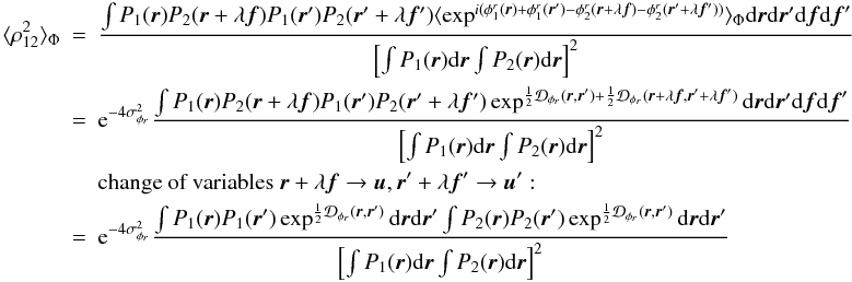 \appendix \setcounter{section}{1} \begin{eqnarray} \langle \rho_{12}^2\rangle _{\Phi}&=&\frac{\int P_1({\vec r})P_2({\vec r}+\lambda{\vec f})P_1({\vec r}^{\prime})P_2({\vec r}^{\prime}+\lambda{{\vec f^{\prime}}})\langle \exp^{i(\phi^r_1({\vec r})+\phi^r_1({\vec r}^{\prime})-\phi^r_2({\vec r}+\lambda{\vec f})-\phi^r_2({\vec r}^{\prime}+\lambda{{\vec f^{\prime}}}))}\rangle _{\Phi}\mathrm{d}{\vec r}\mathrm{d}{\vec r^{\prime}}\mathrm{d}{\vec f}\mathrm{d}{\vec f}^{\prime}}{\left[\int P_1({\vec r})\mathrm{d}{\vec r} \int P_2({\vec r})\mathrm{d}{\vec r}\right]^2}\nonumber\\ &=&\mathrm{e}^{-4\sigma^2_{\phi_r}}\frac{\int P_1({\vec r})P_2({\vec r}+\lambda{\vec f})P_1({\vec r}^{\prime})P_2({\vec r}^{\prime}+\lambda{{\vec f^{\prime}}})\exp^{\frac{1}{2}\mathcal{D}_{\phi_r}({\vec r},{\vec r^{\prime}})+\frac{1}{2}\mathcal{D}_{\phi_r}({\vec r}+\lambda{\vec f},{\vec r^{\prime}}+\lambda{{\vec f^{\prime}}})}\mathrm{d}{\vec r}\mathrm{d}{\vec r^{\prime}}\mathrm{d}{\vec f}\mathrm{d}{\vec f}^{\prime}}{\left[\int P_1({\vec r})\mathrm{d}{\vec r} \int P_2({\vec r})\mathrm{d}{\vec r}\right]^2}\nonumber\\ && \mbox{change of variables}~{\vec r}+\lambda{\vec f} \rightarrow {\vec u}, {\vec r^{\prime}}+\lambda{{\vec f^{\prime}}} \rightarrow {\vec u^{\prime}}:\nonumber\\ \label{eq_rhoij2_mono}&=&\mathrm{e}^{-4\sigma^2_{\phi_r}}\frac{\int P_1({\vec r})P_1({\vec r}^{\prime})\exp^{\frac{1}{2}\mathcal{D}_{\phi_r}({\vec r},{\vec r^{\prime}})}\mathrm{d}{\vec r}\mathrm{d}{\vec r^{\prime}}\int P_2({\vec r})P_2({\vec r}^{\prime})\exp^{\frac{1}{2}\mathcal{D}_{\phi_r}({\vec r},{\vec r^{\prime}})}\mathrm{d}{\vec r}\mathrm{d}{\vec r^{\prime}}}{\left[\int P_1({\vec r})\mathrm{d}{\vec r} \int P_2({\vec r})\mathrm{d}{\vec r}\right]^2} \end{eqnarray}