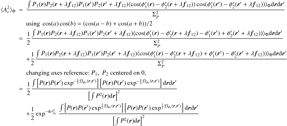 \appendix \setcounter{section}{2} \begin{eqnarray} \langle A_r^2\rangle _{\Phi} &=& \frac{\int P_1({\vec r})P_2({\vec r}+\lambda{{\vec f_{12}}})P_1({\vec r}^{\prime})P_2({\vec r}^{\prime}+\lambda{{\vec f_{12}}})\langle \cos(\phi^r_1({\vec r})-\phi^r_2({\vec r}+\lambda{{\vec f_{12}}}))\cos(\phi^r_1({\vec r}^{\prime})-\phi^r_2({\vec r}^{\prime}+\lambda{{\vec f_{12}}}))\rangle _{\Phi}\mathrm{d}{\vec r}\mathrm{d}{{\vec r^{\prime}}}}{\Sigma_P^2} \nonumber \\ && \mbox{using}~\cos(a)\cos(b) = (\cos(a-b) + \cos(a+b))/2 \nonumber\\ &=& \frac{1}{2}\frac{\int P_1({\vec r})P_2({\vec r}+\lambda{{\vec f_{12}}})P_1({\vec r}^{\prime})P_2({\vec r}^{\prime}+\lambda{{\vec f_{12}}})\langle \cos(\phi^r_1({\vec r})-\phi^r_2({\vec r}+\lambda{{\vec f_{12}}})-\phi^r_1({\vec r}^{\prime})+\phi^r_2({\vec r}^{\prime}+\lambda{{\vec f_{12}}}))\rangle _{\Phi}\mathrm{d}{\vec r}\mathrm{d}{{\vec r^{\prime}}}}{\Sigma_P^2} \nonumber \\ && + \frac{1}{2}\frac{\int P_1({\vec r})P_2({\vec r}+\lambda{{\vec f_{12}}})P_1({\vec r}^{\prime})P_2({\vec r}^{\prime}+\lambda{{\vec f_{12}}})\langle \cos(\phi^r_1({\vec r})-\phi^r_2({\vec r}+\lambda{{\vec f_{12}}})+\phi^r_1({\vec r}^{\prime})-\phi^r_2({\vec r}^{\prime}+\lambda{{\vec f_{12}}}))\rangle _{\Phi}\mathrm{d}{\vec r}\mathrm{d}{{\vec r^{\prime}}}}{\Sigma_P^2} \nonumber \\ && \mbox{changing axes reference:}~P_1,~P_2~\mbox{centered on 0},\nonumber \\ &=& \frac{1}{2} \frac{\int \left[ P({\vec r})P({\vec r}^{\prime})\exp^{-\frac{1}{2}\mathcal{D}_{\phi_r}({\vec r},{\vec r^{\prime}})}\right]\left[P({\vec r})P({\vec r}^{\prime})\exp^{-\frac{1}{2}\mathcal{D}_{\phi_r}({\vec r},{\vec r^{\prime}})}\right]\mathrm{d}{\vec r}\mathrm{d}{{\vec r^{\prime}}}}{\left[\int P^2({\vec r})\mathrm{d}{\vec r}\right]^2} \nonumber \\ \label{eq_ar2_multi}&& + \frac{1}{2} \exp^{-4\sigma^2_{\phi_r}} \frac{\int \left[ P({\vec r})P({\vec r}^{\prime})\exp^{\frac{1}{2}\mathcal{D}_{\phi_r}({\vec r},{\vec r^{\prime}})}\right]\left[P({\vec r})P({\vec r}^{\prime})\exp^{\frac{1}{2}\mathcal{D}_{\phi_r}({\vec r},{\vec r^{\prime}})}\right]\mathrm{d}{\vec r}\mathrm{d}{{\vec r^{\prime}}}}{\left[\int P^2({\vec r})\mathrm{d}{\vec r}\right]^2} \end{eqnarray}