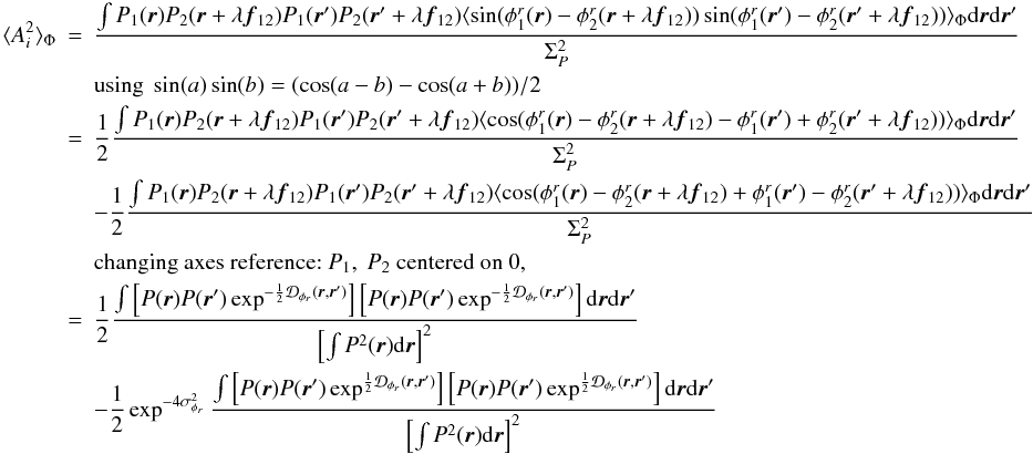 \appendix \setcounter{section}{2} \begin{eqnarray} \langle A_i^2\rangle _{\Phi} &=& \frac{\int P_1({\vec r})P_2({\vec r}+\lambda{{\vec f_{12}}})P_1({\vec r}^{\prime})P_2({\vec r}^{\prime}+\lambda{{\vec f_{12}}})\langle \sin(\phi^r_1({\vec r})-\phi^r_2({\vec r}+\lambda{{\vec f_{12}}}))\sin(\phi^r_1({\vec r}^{\prime})-\phi^r_2({\vec r}^{\prime}+\lambda{{\vec f_{12}}}))\rangle _{\Phi}\mathrm{d}{\vec r}\mathrm{d}{{\vec r^{\prime}}}}{\Sigma_P^2} \nonumber \\ && \mbox{using}~\sin(a)\sin(b) = (\cos(a-b) - \cos(a+b))/2 \nonumber\\ &=& \frac{1}{2}\frac{\int P_1({\vec r})P_2({\vec r}+\lambda{{\vec f_{12}}})P_1({\vec r}^{\prime})P_2({\vec r}^{\prime}+\lambda{{\vec f_{12}}})\langle \cos(\phi^r_1({\vec r})-\phi^r_2({\vec r}+\lambda{{\vec f_{12}}})-\phi^r_1({\vec r}^{\prime})+\phi^r_2({\vec r}^{\prime}+\lambda{{\vec f_{12}}}))\rangle _{\Phi}\mathrm{d}{\vec r}\mathrm{d}{{\vec r^{\prime}}}}{\Sigma_P^2} \nonumber \\ && - \frac{1}{2}\frac{\int P_1({\vec r})P_2({\vec r}+\lambda{{\vec f_{12}}})P_1({\vec r}^{\prime})P_2({\vec r}^{\prime}+\lambda{{\vec f_{12}}})\langle \cos(\phi^r_1({\vec r})-\phi^r_2({\vec r}+\lambda{{\vec f_{12}}})+\phi^r_1({\vec r}^{\prime})-\phi^r_2({\vec r}^{\prime}+\lambda{{\vec f_{12}}}))\rangle _{\Phi}\mathrm{d}{\vec r}\mathrm{d}{{\vec r^{\prime}}}}{\Sigma_P^2} \nonumber \\ && \mbox{changing axes reference:}~P_1,~P_2~\mbox{centered on 0},\nonumber \\ &=& \frac{1}{2} \frac{\int \left[ P({\vec r})P({\vec r}^{\prime})\exp^{-\frac{1}{2}\mathcal{D}_{\phi_r}({\vec r},{\vec r^{\prime}})}\right]\left[P({\vec r})P({\vec r}^{\prime})\exp^{-\frac{1}{2}\mathcal{D}_{\phi_r}({\vec r},{\vec r^{\prime}})}\right]\mathrm{d}{\vec r}\mathrm{d}{{\vec r^{\prime}}}}{\left[\int P^2({\vec r})\mathrm{d}{\vec r}\right]^2} \nonumber \\ \label{eq_ai2_multi}&& - \frac{1}{2} \exp^{-4\sigma^2_{\phi_r}} \frac{\int \left[ P({\vec r})P({\vec r}^{\prime})\exp^{\frac{1}{2}\mathcal{D}_{\phi_r}({\vec r},{\vec r^{\prime}})}\right]\left[P({\vec r})P({\vec r}^{\prime})\exp^{\frac{1}{2}\mathcal{D}_{\phi_r}({\vec r},{\vec r^{\prime}})}\right]\mathrm{d}{\vec r}\mathrm{d}{{\vec r^{\prime}}}}{\left[\int P^2({\vec r})\mathrm{d}{\vec r}\right]^2} \end{eqnarray}