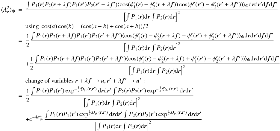 \appendix \setcounter{section}{2} \begin{eqnarray} \langle A_r^2\rangle _{\Phi} &=& \frac{\int P_1({\vec r})P_2({\vec r}+\lambda{\vec f})P_1({\vec r}^{\prime})P_2({\vec r}^{\prime}+\lambda{{\vec f^{\prime}}})\langle \cos(\phi^r_1({\vec r})-\phi^r_2({\vec r}+\lambda{\vec f}))\cos(\phi^r_1({\vec r}^{\prime})-\phi^r_2({\vec r}^{\prime}+\lambda{{\vec f^{\prime}}}))\rangle _{\Phi}\mathrm{d}{\vec r}\mathrm{d}{\vec r^{\prime}}\mathrm{d}{\vec f}\mathrm{d}{\vec f}^{\prime}}{\left[\int P_1({\vec r})\mathrm{d}{\vec r} \int P_2({\vec r})\mathrm{d}{\vec r}\right]^2} \nonumber \\ && \mbox{using}~\cos(a)\cos(b) = (\cos(a-b) + \cos(a+b))/2 \nonumber\\ &=& \frac{1}{2}\frac{\int P_1({\vec r})P_2({\vec r}+\lambda{\vec f})P_1({\vec r}^{\prime})P_2({\vec r}^{\prime}+\lambda{{\vec f^{\prime}}})\langle \cos(\phi^r_1({\vec r})-\phi^r_2({\vec r}+\lambda{\vec f})-\phi^r_1({\vec r}^{\prime})+\phi^r_2({\vec r}^{\prime}+\lambda{{\vec f^{\prime}}})\rangle _{\Phi}\mathrm{d}{\vec r}\mathrm{d}{\vec r^{\prime}}\mathrm{d}{\vec f}\mathrm{d}{\vec f}^{\prime}}{\left[\int P_1({\vec r})\mathrm{d}{\vec r} \int P_2({\vec r})\mathrm{d}{\vec r}\right]^2} \nonumber\\ && + \frac{1}{2}\frac{\int P_1({\vec r})P_2({\vec r}+\lambda{\vec f})P_1({\vec r}^{\prime})P_2({\vec r}^{\prime}+\lambda{{\vec f^{\prime}}})\langle \cos(\phi^r_1({\vec r})-\phi^r_2({\vec r}+\lambda{\vec f})+\phi^r_1({\vec r}^{\prime})-\phi^r_2({\vec r}^{\prime}+\lambda{{\vec f^{\prime}}}))\rangle _{\Phi}\mathrm{d}{\vec r}\mathrm{d}{\vec r^{\prime}}\mathrm{d}{\vec f}\mathrm{d}{\vec f}^{\prime}}{\left[\int P_1({\vec r})\mathrm{d}{\vec r} \int P_2({\vec r})\mathrm{d}{\vec r}\right]^2} \nonumber \\ && \mbox{change of variables}~{\vec r}+\lambda{\vec f} \rightarrow u, {\vec r^{\prime}}+\lambda{{\vec f^{\prime}}} \rightarrow {\vec u^{\prime}}:\nonumber\\ &=&\frac{1}{2}\frac{\int P_1({\vec r})P_1({\vec r}^{\prime})\exp^{-\frac{1}{2}\mathcal{D}_{\phi_r}({\vec r},{\vec r^{\prime}})}\mathrm{d}{\vec r}\mathrm{d}{\vec r^{\prime}}\int P_2({\vec r})P_2({\vec r}^{\prime})\exp^{-\frac{1}{2}\mathcal{D}_{\phi_r}({\vec r},{\vec r^{\prime}})}\mathrm{d}{\vec r}\mathrm{d}{\vec r^{\prime}}}{\left[\int P_1({\vec r})\mathrm{d}{\vec r} \int P_2({\vec r})\mathrm{d}{\vec r}\right]^2} \nonumber\\ \label{eq_ar2_mono}&& + \mathrm{e}^{-4\sigma^2_{\phi_r}}\frac{\int P_1({\vec r})P_1({\vec r}^{\prime})\exp^{\frac{1}{2}\mathcal{D}_{\phi_r}({\vec r},{\vec r^{\prime}})}\mathrm{d}{\vec r}\mathrm{d}{\vec r^{\prime}}\int P_2({\vec r})P_2({\vec r}^{\prime})\exp^{\frac{1}{2}\mathcal{D}_{\phi_r}({\vec r},{\vec r^{\prime}})}\mathrm{d}{\vec r}\mathrm{d}{\vec r^{\prime}}}{\left[\int P_1({\vec r})\mathrm{d}{\vec r} \int P_2({\vec r})\mathrm{d}{\vec r}\right]^2} \end{eqnarray}