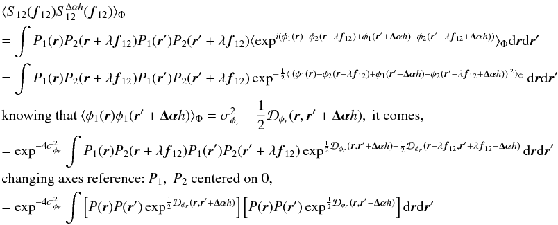 \appendix \setcounter{section}{3} \begin{eqnarray} && \langle S_{12}({\vec f_{12}})S^{\Delta\alpha{h}}_{12}({\vec f_{12}})\rangle _{\Phi} \nonumber \\ &&= \int P_1({\vec r})P_2({\vec r}+\lambda{{\vec f_{12}}})P_1({\vec r}^{\prime})P_2({\vec r}^{\prime}+\lambda{{\vec f_{12}}})\langle \exp^{i(\phi_1({\vec r})-\phi_2({\vec r}+\lambda{{\vec f_{12}}})+\phi_1({\vec r}^{\prime}+\vec{\Delta\alpha}{h})-\phi_2({\vec r}^{\prime}+\lambda{{\vec f_{12}}+\vec{\Delta\alpha}{h}}))}\rangle _{\Phi}\mathrm{d}{\vec r}\mathrm{d}{{\vec r^{\prime}}} \nonumber \\ &&= \int P_1({\vec r})P_2({\vec r}+\lambda{{\vec f_{12}}})P_1({\vec r}^{\prime})P_2({\vec r}^{\prime}+\lambda{{\vec f_{12}}})\exp^{-\frac{1}{2}\langle |(\phi_1({\vec r})-\phi_2({\vec r}+\lambda{{\vec f_{12}}})+\phi_1({\vec r}^{\prime}+\vec{\Delta\alpha}{h})-\phi_2({\vec r}^{\prime}+\lambda{{\vec f_{12}}}+\vec{\Delta\alpha}{h}))|^2\rangle _{\Phi}}\mathrm{d}{\vec r}\mathrm{d}{{\vec r^{\prime}}} \nonumber \\ && \mbox{knowing that}~\langle \phi_1({\vec r})\phi_1({\vec r}^{\prime}+\vec{\Delta\alpha}{h})\rangle _{\Phi} = \sigma^2_{\phi_r} - \frac{1}{2}\mathcal{D}_{\phi_r}({\vec r},{\vec r^{\prime}}+\vec{\Delta\alpha}{h}),~\mbox{it comes}, \nonumber \\ &&= \exp^{-4\sigma^2_{\phi_r}} \int P_1({\vec r})P_2({\vec r}+\lambda{{\vec f_{12}}})P_1({\vec r}^{\prime})P_2({\vec r}^{\prime}+\lambda{{\vec f_{12}}})\exp^{\frac{1}{2}\mathcal{D}_{\phi_r}({\vec r},{\vec r^{\prime}}+\vec{\Delta\alpha}{h})+\frac{1}{2}\mathcal{D}_{\phi_r}({\vec r}+\lambda{{\vec f_{12}}},{\vec r^{\prime}}+\lambda{{\vec f_{12}}}+\vec{\Delta\alpha}{h})}\mathrm{d}{\vec r}\mathrm{d}{{\vec r^{\prime}}} \nonumber \\ && \mbox{changing axes reference:}~P_1,~P_2~\mbox{centered on 0},\nonumber \\ \label{eq_i2cov_multi}&&= \exp^{-4\sigma^2_{\phi_r}} \int \left[ P({\vec r})P({\vec r}^{\prime})\exp^{\frac{1}{2}\mathcal{D}_{\phi_r}({\vec r},{\vec r^{\prime}}+\vec{\Delta\alpha}{h})}\right]\left[P({\vec r})P({\vec r}^{\prime})\exp^{\frac{1}{2}\mathcal{D}_{\phi_r}({\vec r},{\vec r^{\prime}}+\vec{\Delta\alpha}{h})}\right]\mathrm{d}{\vec r}\mathrm{d}{{\vec r^{\prime}}} \end{eqnarray}