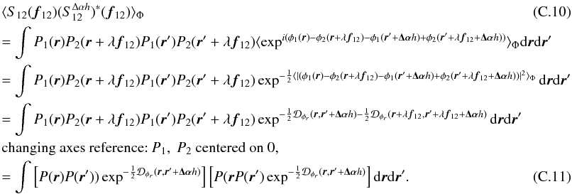 \appendix \setcounter{section}{3} \begin{eqnarray} &&\langle S_{12}({\vec f_{12}})(S^{\Delta\alpha{h}}_{12})^{\ast}({\vec f_{12}})\rangle _{\Phi} \\ &&= \int P_1({\vec r})P_2({\vec r}+\lambda{{\vec f_{12}}})P_1({\vec r}^{\prime})P_2({\vec r}^{\prime}+\lambda{{\vec f_{12}}})\langle \exp^{i(\phi_1({\vec r})-\phi_2({\vec r}+\lambda{{\vec f_{12}}})-\phi_1({\vec r}^{\prime}+\vec{\Delta\alpha}{h})+\phi_2({\vec r}^{\prime}+\lambda{{\vec f_{12}}}+\vec{\Delta\alpha}{h}))}\rangle _{\Phi}\mathrm{d}{\vec r}\mathrm{d}{{\vec r^{\prime}}} \nonumber \\ &&= \int P_1({\vec r})P_2({\vec r}+\lambda{{\vec f_{12}}})P_1({\vec r}^{\prime})P_2({\vec r}^{\prime}+\lambda{{\vec f_{12}}})\exp^{-\frac{1}{2}\langle |(\phi_1({\vec r})-\phi_2({\vec r}+\lambda{{\vec f_{12}}})-\phi_1({\vec r}^{\prime}+\vec{\Delta\alpha}{h})+\phi_2({\vec r}^{\prime}+\lambda{{\vec f_{12}}}+\vec{\Delta\alpha}{h}))|^2\rangle _{\Phi}}\mathrm{d}{\vec r}\mathrm{d}{{\vec r^{\prime}}} \nonumber \\ &&= \int P_1({\vec r})P_2({\vec r}+\lambda{{\vec f_{12}}})P_1({\vec r}^{\prime})P_2({\vec r}^{\prime}+\lambda{{\vec f_{12}}})\exp^{-\frac{1}{2}\mathcal{D}_{\phi_r}({\vec r},{\vec r^{\prime}}+\vec{\Delta\alpha}{h})-\frac{1}{2}\mathcal{D}_{\phi_r}({\vec r}+\lambda{{\vec f_{12}}},{\vec r^{\prime}}+\lambda{{\vec f_{12}}}+\vec{\Delta\alpha}{h})}\mathrm{d}{\vec r}\mathrm{d}{{\vec r^{\prime}}} \nonumber \\ && \mbox{changing axes reference:}~P_1,~P_2~\mbox{centered on 0},\nonumber \\ \label{eq_absi2cov_multi}&&= \int \left[ P({\vec r})P({\vec r}^{\prime}))\exp^{-\frac{1}{2}\mathcal{D}_{\phi_r}({\vec r},{\vec r^{\prime}}+\vec{\Delta\alpha}{h})}\right]\left[P({\vec r}P({\vec r}^{\prime})\exp^{-\frac{1}{2}\mathcal{D}_{\phi_r}({\vec r},{\vec r^{\prime}}+\vec{\Delta\alpha}{h})}\right]\mathrm{d}{\vec r}\mathrm{d}{{\vec r^{\prime}}}. \end{eqnarray}