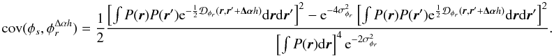 \appendix \setcounter{section}{3} \begin{equation} \mathrm{cov}(\phi_s, \phi_r^{\Delta\alpha{h}}) = \frac{1}{2}\frac{\left[\int P({\vec r})P({\vec r}^{\prime})\mathrm{e}^{-\frac{1}{2}\mathcal{D}_{\phi_r}({\vec r},{\vec r^{\prime}}+\vec{\Delta\alpha}{h})}\mathrm{d}{\vec r}\mathrm{d}{{\vec r^{\prime}}}\right]^2-\mathrm{e}^{-4\sigma^2_{\phi_r}}\left[\int P({\vec r})P({\vec r}^{\prime})\mathrm{e}^{\frac{1}{2}\mathcal{D}_{\phi_r}({\vec r},{\vec r^{\prime}}+\vec{\Delta\alpha}{h})}\mathrm{d}{\vec r}\mathrm{d}{{\vec r^{\prime}}}\right]^2}{\left[\int P({\vec r})\mathrm{d}{\vec r}\right]^4\mathrm{e}^{-2\sigma^2_{\phi_r}}}. \end{equation}