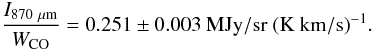 \begin{equation} \frac{I_{\rm 870~\mu m}}{W_{\rm CO}}=0.251\pm 0.003 ~{\rm MJy/sr~(K~km/s)}^{-1}. \end{equation}