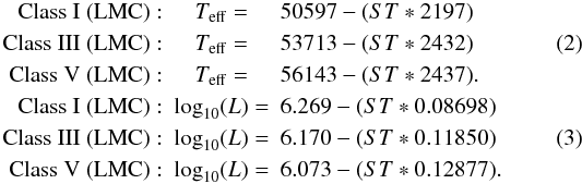 \begin{eqnarray} \mathrm{Class~I~(LMC)}:& T_\mathrm{eff} =& 50597 - (ST * 2197) \nonumber\\ \mathrm{Class~III~(LMC)}:& T_\mathrm{eff}=& 53713 - (ST * 2432)\\ \mathrm{Class~V~(LMC)}:& T_\mathrm{eff}=& 56143 - (ST * 2437). \nonumber\\ \mathrm{Class~I~(LMC)}:& \log_{10}(L) =& 6.269 - (ST * 0.08698) \nonumber\\ \mathrm{Class~III~(LMC)}:& \log_{10}(L)=& 6.170 - (ST * 0.11850)\\ \mathrm{Class~V~(LMC)}:& \log_{10}(L)=& 6.073 - (ST * 0.12877). \nonumber \end{eqnarray}