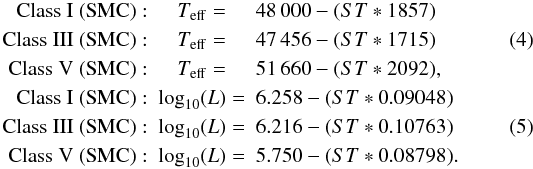 \begin{eqnarray} \mathrm{Class~I~(SMC)}:& T_\mathrm{eff} =& 48\,000 - (ST * 1857) \nonumber\\ \mathrm{Class~III~(SMC)}:& T_\mathrm{eff}=& 47\,456 - (ST * 1715)\\ \mathrm{Class~V~(SMC)}:& T_\mathrm{eff}=& 51\,660 - (ST * 2092), \nonumber\\ \mathrm{Class~I~(SMC)}:& \log_{10}(L) =& 6.258 - (ST * 0.09048) \nonumber\\ \mathrm{Class~III~(SMC)}:& \log_{10}(L)=& 6.216 - (ST * 0.10763)\\ \mathrm{Class~V~(SMC)}:& \log_{10}(L)=& 5.750 - (ST * 0.08798). \nonumber \end{eqnarray}