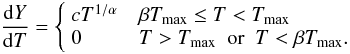 \begin{equation} \label{eq: wdem} \frac{{\rm d}Y}{{\rm d}T} = \left\{ \begin{array}{ll} cT^{1/\alpha} & \verb| | \beta T_{\max} \leq T < T_{\max} \\ 0 & \verb| | T > T_{\max} \verb| | \textrm{or} \verb| | T < \beta T _{\max}. \\ \end{array} \right. \end{equation}