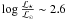 $\log{\frac{\mathcal{L}_{\star}}{\mathcal{L}_{\odot}}} \sim 2.6$