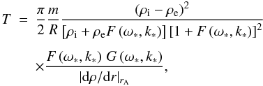 \begin{eqnarray} \label{a} T &=& \frac{\pi}{2} \frac{m}{R} \frac{\left(\rho_{\mathrm i} - \rho_{\mathrm e}\right)^2}{\left[\rho_{\mathrm i} + \rho_{\mathrm e}F\left(\omega_*, k_*\right)\right]\left[1 + F\left(\omega_*, k_*\right)\right]^2}\nonumber \\[1.5mm] && \times\frac{F\left(\omega_*, k_*\right)\,G\left(\omega_*,k_*\right)}{ |{\rm d} \rho/{\rm d}r |_{r_{\mathrm A}}}, \end{eqnarray}