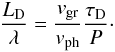 \begin{equation} \label{ldtdgr} \frac{L_{\mathrm D}}{\lambda} = \frac{v_{\mathrm {gr}}}{v_{\mathrm {ph}}} \frac{\tau_{\mathrm D}}{P}\cdot \end{equation}