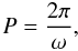 \begin{equation} P = \frac{2 \pi}{\omega}, \end{equation}