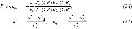 \begin{eqnarray} \label{ffunct} F\left(\omega,k_z\right) &=& -\frac{k_{\mathrm i}}{k_{\mathrm e}} \frac{J'_m\left(k_\mathrm i R\right)K_m\left(k_\mathrm e R\right)}{J_m\left(k_\mathrm i R\right)K'_m\left(k_\mathrm e R\right)}, \\ \label{ke} k^2_{\mathrm i} &=& \frac{\omega^2-\omega_{\mathrm {Ai}}^2}{v^2_{\mathrm {Ai}}}, \quad k^2_{\mathrm e} = -\frac{\omega^2-\omega_{\mathrm {Ae}}^2}{v^2_{\mathrm {Ae}}}\cdot \end{eqnarray}