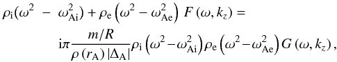 \begin{eqnarray} \label{noTTdisperres} \rho_{\mathrm i} \big(\omega^2&-&\omega_{\mathrm {Ai}}^2\big) + \rho_{\mathrm e} \left(\omega^2-\omega_{\mathrm {Ae}}^2\right)\,F\left(\omega,k_z\right)=\nonumber\\ && {\rm i} \pi \frac{ m/ R}{\rho\left(r_{\mathrm A}\right) \left|\Delta_{\mathrm A}\right| } \rho_{\mathrm i} \left(\omega^2\!-\! \omega_{\mathrm {Ai}}^2\right) \rho_{\mathrm e} \left(\omega^2 \!-\!\omega_{\mathrm {Ae}}^2\right) G\left(\omega, k_z\right), \end{eqnarray}