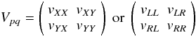 \begin{eqnarray*} V_{pq} = \left( \begin{array}{cc} v_{XX} & v_{XY} \\ v_{YX} & v_{YY} \end{array} \right) \; \mbox{or} \; \left( \begin{array}{cc} v_{LL} & v_{LR} \\ v_{RL} & v_{RR} \end{array} \right) \end{eqnarray*}