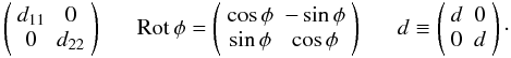 \begin{eqnarray*} \left( \begin{array}{cc} d_{11} & 0 \\ 0 & d_{22} \end{array} \right) \mbox{~~~~~~} {\rm Rot}\,\phi = \left( \begin{array}{cc} \cos\phi & -\sin\phi \\ \sin\phi & \cos\phi \end{array} \right) \mbox{~~~~~~} d \equiv \left( \begin{array}{cc} d & 0 \\ 0 & d \end{array} \right)\cdot \end{eqnarray*}