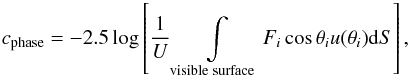 \begin{equation} c_{\rm phase} = -2.5\log\left[\displaystyle\frac{1}{U} \displaystyle \int\limits_{\mathrm{\scriptstyle visible \; surface}} F_{i} \cos\theta_{i} u(\theta_{i}) {\rm d}S\right], \label{eq:color} \end{equation}