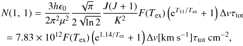 \begin{eqnarray} \label{eq:N11} \lefteqn {N(1,\,1)=\frac{3h\epsilon_0}{2\pi^2\mu^2}\frac{\sqrt{\pi}}{2\sqrt{\ln 2}}\frac{J(J+1)}{K^2}F(T_{\rm ex})\left({\rm e}^{T_{11}/T_{\rm ex}}+1\right)\Delta {v}\tau_{\rm tot}} \nonumber\\ &=7.83\times10^{12}F(T_{\rm ex})\left({\rm e}^{1.14/T_{\rm ex}}+1\right)\Delta {v}[{\rm km~s^{-1}}]\tau_{\rm tot}\: {\rm cm^{-2}}, \end{eqnarray}