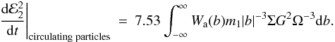 \begin{eqnarray} \label{circpe}\left.\frac{{\rm d}{\cal E}_2^2}{{\rm d}t}\right|_{\mathrm{circulating\;particles}} &=& 7.53\int_{-\infty}^{\infty} W_{\rm a}(b) m_1 |b|^{-3}\Sigma G^2 \Omega^{-3}\mathrm{d}b. \end{eqnarray}