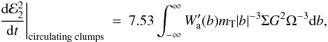\begin{eqnarray} \label{clumpe}\left.\frac{{\rm d}{\cal E}_2^2}{{\rm d}t}\right|_{\mathrm{circulating\;clumps}}&=& 7.53 \int_{-\infty}^{\infty} W'_{\rm a}(b) m_{\rm T} |b|^{-3}\Sigma G^2 \Omega^{-3} \mathrm{d}b, \end{eqnarray}