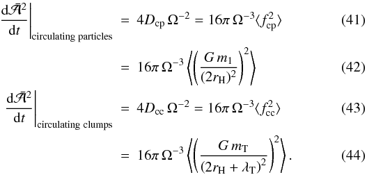 \begin{eqnarray} \label{eq:randwalka:circulatingparticles}\left.\frac{{\rm d}\bar{\cal A}^2}{{\rm d}t}\right|_{\mathrm{circulating\;particles}} &=& 4 D_{\rm cp}\,\Omega^{-2} = 16\pi\, \Omega^{-3} \langle f_{\rm cp}^2\rangle \\ &=&16 \pi \, \Omega^{-3}\left \langle \left(\frac{G\,m_1}{(2r_{\rm H})^2}\right)^2\right \rangle\\ \left.\frac{{\rm d}\bar{\cal A}^2}{{\rm d}t}\right|_{\mathrm{circulating\;clumps}} &=& 4 D_{\rm cc}\,\Omega^{-2} = 16\pi\, \Omega^{-3} \langle f_{\rm cc}^2\rangle\\ \label{eq:randwalka:circulatingclumps}&=&16 \pi\,\Omega^{-3}\left\langle\left( \frac{G\,m_\mathrm{T}}{\left(2r_{\rm H}+\lambda_{\rm T}\right)^2}\right)^2\right\rangle. \end{eqnarray}
