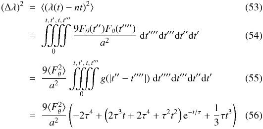 \begin{eqnarray} \label{eq:randwalk:notdoable}\left(\Delta \lambda\right)^2 &=& \langle \left(\lambda(t)-nt\right)^2 \rangle\\ &=& \iiiint\limits_0^{t,\,t',\,t,\,t'''} \frac{9F_\theta(t'')F_\theta(t'''')}{a^2} \;{\rm d}t''''{\rm d}t'''{\rm d}t''{\rm d}t'\\ &=& \frac{9\langle F_\theta^2 \rangle}{a^2} \iiiint\limits_0^{t,\,t',\,t,\,t'''} g(|t''-t''''|) \;{\rm d}t''''{\rm d}t'''{\rm d}t''{\rm d}t' \\ \label{eq:randwalk:allterms} &=& \frac{9\langle F_\theta^2 \rangle}{a^2} \left( -2\tau^4+ \left( 2\tau^3t+2\tau^4+\tau^2t^2 \right ) {\rm e}^{-t/\tau} +\frac 13 \tau t^3 \right) \end{eqnarray}