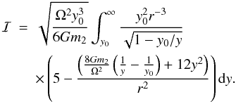 \appendix \setcounter{section}{1} \begin{eqnarray} {\cal{I}} &=& \sqrt{\frac{\Omega^2 y^3_0}{6Gm_2}}\int^{\infty}_{y_0}\frac{y_0^2r^{-3}}{\sqrt{1-y_0/y}}\nonumber\\ && \times\left(5 -\frac{\left(\frac{8Gm_2}{\Omega^2} \left(\frac{1}{y}-\frac{1}{y_0}\right)+12y^2\right)}{r^2}\right){\rm d}y. \end{eqnarray}