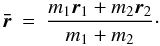 \begin{eqnarray} \vec{\bar r}&=&\frac{m_1 \vec{r}_1 + m_2\vec{r}_2 }{m_1+m_2}\cdot \end{eqnarray}
