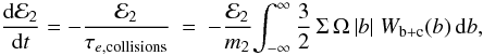 \begin{eqnarray} \label{eq:d13}\frac{{\rm d}{\cal E}_2}{{\rm d}t} = -\frac{{\cal E}_2}{\tau_{e,\mathrm{collisions}}} &=& -\frac{{\cal E}_2}{m_2}{\int_{-\infty}^{\infty} \frac32 \, \Sigma\, \Omega \,|b| \; W_{\rm b+c}(b)\, \mathrm{d}b}, \end{eqnarray}