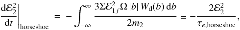 \begin{eqnarray} \left.\frac{{\rm d}{\cal E}_2^2}{{\rm d}t}\right|_{\mathrm{horseshoe}}&=& -\int_{-\infty}^{\infty} \frac{3\Sigma {\cal E}_{1f}^2 \Omega \,|b| \,W_{\rm d}(b)\,{\rm d}b}{2m_2} \equiv -\frac{2{\cal E}_2^2}{\tau_{e,\mathrm{horseshoe}}}, \end{eqnarray}