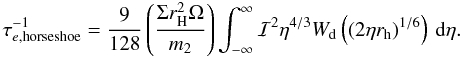 \begin{eqnarray} \tau_{e,\mathrm{horseshoe}}^{-1} =\frac{9}{128}\left(\frac{\Sigma r_{\rm H}^2\Omega}{m_2}\right)\int_{-\infty}^{\infty}{\cal I}^2\eta^{4/3} W_{\rm d}\left((2\eta r_{\rm h})^{1/6}\right)\,{\rm d}\eta. \end{eqnarray}