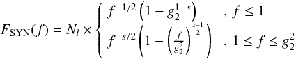 \begin{eqnarray} \label{fsynsyn} F_{\rm SYN}(f)=N_l \times \left\{ \begin{array}{ll} f^{-1/2}\left( 1-g_2^{1-s} \right) & \,\, ,\, f\leq 1 \\ f^{-s/2}\left( 1-\left( \frac{f}{g_2^2} \right)^{\frac{s-1}{2}} \right) & \,\, ,\, 1\leq f\leq g_2^2 \end{array} \right. \end{eqnarray}