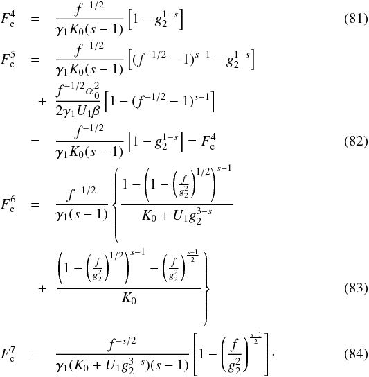 \begin{eqnarray} F_{\rm c}^4 &=& \frac{f^{-1/2}}{\gamma_1 K_0(s-1)} \left[ 1-g_2^{1-s} \right] \\ F_{\rm c}^5 & = & \frac{f^{-1/2}}{\gamma_1 K_0(s-1)} \left[ (f^{-1/2}-1)^{s-1} - g_2^{1-s} \right] \nonumber \\ & \quad + & \frac{f^{-1/2}\alpha_0^2}{2\gamma_1U_1\beta} \left[ 1-(f^{-1/2}-1)^{s-1} \right] \nonumber \\ & = & \frac{f^{-1/2}}{\gamma_1 K_0(s-1)} \left[ 1-g_2^{1-s} \right] = F_{\rm c}^4 \\ F_{\rm c}^6 & = & \frac{f^{-1/2}}{\gamma_1(s-1)} \left\{ \frac{1- \left(1-\left( \frac{f}{g_2^2} \right)^{1/2} \right)^{s-1}}{K_0+U_1g_2^{3-s}}\right. \nonumber \\ &\quad + & \left. \frac{\left( 1-\left( \frac{f}{g_2^2} \right)^{1/2} \right)^{s-1}- \left(\frac{f}{g_2^2} \right)^{\frac{s-1}{2}}}{K_0} \right\} \\ F_{\rm c}^7 &=& \frac{f^{-s/2}}{\gamma_1(K_0+U_1g_2^{3-s})(s-1)} \left[ 1-\left( \frac{f}{g_2^2} \right)^{\frac{s-1}{2}} \right] \cdot \end{eqnarray}