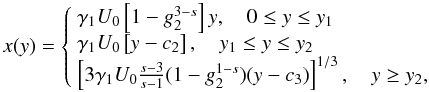 \begin{eqnarray} \label{timevabsol1} x(y) = \left\{ \begin{array}{ll} \gamma_1 U_0 \left[ 1-g_2^{3-s} \right] y, \quad 0\leq y\leq y_1\\ \gamma_1 U_0 \left[ y-c_2 \right], \quad y_1 \leq y \leq y_2\\ \left[ 3\gamma_1 U_0 \frac{s-3}{s-1} (1-g_2^{1-s})(y-c_3) \right]^{1/3}, \quad y \geq y_2, \end{array} \right. \end{eqnarray}
