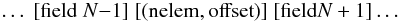 \begin{eqnarray*} \ldots\; [{\rm field} \; N{-}1]\; [({\rm nelem,offset})]\; [{\rm field} N+1] \ldots \end{eqnarray*}