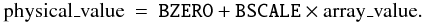 \begin{eqnarray} % \label{eq:bscl}\mbox{physical\_value} & = & \mbox{{\tt BZERO}} + \mbox{{\tt BSCALE}} \times \mbox{array\_value}. \end{eqnarray}