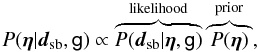 \begin{equation} P(\vec{\eta} | \vec{d}_{\rm sb}, \mathsf{g}) \propto \overbrace{P(\vec{d}_{\rm sb} | \vec{\eta}, \mathsf{g})}^{{\rm likelihood} } \overbrace{P(\vec{\eta})}^{\rm prior}, \label{eq:post_esr} \end{equation}