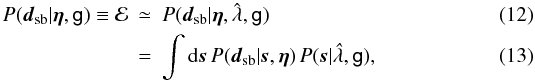 \begin{eqnarray} P(\vec{d}_{\rm sb} | \vec{\eta}, \mathsf{g}) \equiv \mathcal{E} &\simeq& P(\vec{d}_{\rm sb} | \vec{\eta}, \hat{\lambda}, \mathsf{g}) \label{eq:like_esr_1}\\ & = & \int \rm{d}\vec{s} \, \it P(\vec{d}_{\rm sb} | \vec{s},\vec{\eta}) \, \it P(\vec{s}| \hat{\lambda}, \mathsf{g}), \end{eqnarray}