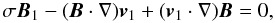 \begin{equation} \sigma \vec{B}_{1} - (\vec{B} \cdot \nabla) \vec{v}_{1} + (\vec{v}_{1} \cdot \nabla) \vec{B} = 0, \end{equation}