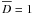 $\overline{D} = 1$