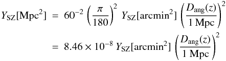 \appendix \setcounter{section}{2} \begin{eqnarray} Y_{\rm SZ} [{\rm Mpc}^2] & = & 60^{-2} \, \left ( {\pi \over 180} \right )^2 \, Y_{\rm SZ} [{\rm arcmin}^2] \, \left ( D_{\rm ang}(z) \over 1 \, {\rm Mpc} \right )^2 \nonumber\\ & = & 8.46 \times 10^{-8} \, Y_{\rm SZ} [{\rm arcmin}^2] \, \left ( D_{\rm ang}(z) \over 1~{\rm Mpc} \right )^2 \end{eqnarray}