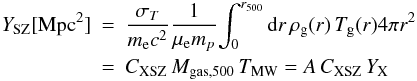 \appendix \setcounter{section}{2} \begin{eqnarray} Y_{\rm SZ} [{\rm Mpc}^2] & = & {\sigma_T \over m_{\rm e} c^2} {1 \over \mu_{\rm e} m_p} {\int_0^{r_{500}} {\rm d}r \, \rho_{\rm g}(r) \, T_{\rm g}(r) 4 \pi r^2} \nonumber\\ & = & C_{{\rm XSZ}} \, M_{{\rm gas},500} \, T_{\rm MW} = A \, C_{{\rm XSZ}} \, Y_{\rm X} \end{eqnarray}
