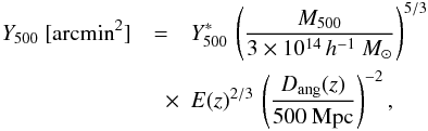 \begin{eqnarray} \label{ym_ss_rel} Y_{500}~[{\rm arcmin}^2] &=& Y^*_{500} \, \left({M_{500} \over 3\times 10^{14}\,h^{-1}~M_\odot} \right)^{5/3} \nonumber\\ &\quad \times & E(z)^{2/3} \, \left( {D_{\rm ang} (z) \over 500~{\rm Mpc}} \right )^{-2}, \end{eqnarray}