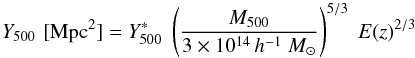 \begin{equation} Y_{500} \, \, [{\rm Mpc}^2] = Y^*_{500} \; \left ({M_{500} \over 3\times10^{14}\,h^{-1}~M_\odot} \right )^{5/3} \; E(z)^{2/3} \end{equation}