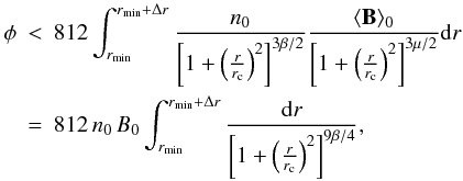 \begin{eqnarray} \label{rmform1} \phi &<& 812 \int_{r_{\min}} ^{r_{\min}+\Delta r} \frac{n_0}{\left[1+ \left(\frac{r}{r_{\rm c}}\right) ^2\right]^{3\beta /2}} \frac{\langle{\bf B}\rangle_0}{\left[1+ \left(\frac{r}{r_{\rm c}}\right) ^2\right]^{3\mu /2}} {\rm d} r \nonumber \\ &=& 812 \, n_0 \, B_0 \int_{r_{\min}} ^{r_{\min} +\Delta r} \frac{{\rm d} r} {\left[1+ \left(\frac{r}{r_{\rm c}}\right) ^2\right]^{9 \beta /4}}, \end{eqnarray}