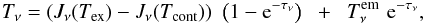 \begin{equation} T_{\nu} = \left(J_{\nu}(T_{\mathrm{ex}}) - J_{\nu}(T_{\mathrm{cont}})\right) \,\, \left(1 - {\rm e}^{-\tau_{\nu}}\right) \;\; + \;\; T_{\nu}^{\rm em} \,\, {\rm e}^{-\tau_{\nu}}, \end{equation}