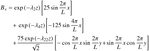 \begin{eqnarray} && B_{x} = \exp \left( - \lambda_{2} z \right) \left[ 25\sin\frac{2\pi}{L}x \right] \nonumber \\ &&\qquad +\, \exp\left(-\lambda_{4}z\right)\left[-125\sin\frac{4\pi}{L}x\right] \nonumber \\ &&\qquad + \frac{75\exp\left(-\lambda_{22}z\right)}{\sqrt{2}} \left[-\cos\frac{2\pi}{L}x\sin\frac{2\pi}{L}y \!+\! \sin\frac{2\pi}{L}x\cos\frac{2\pi}{L}y \right] \end{eqnarray}