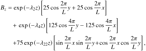\begin{eqnarray} && B_{z} = \exp\left(-\lambda_{2}z\right)\left[25\cos\frac{2\pi}{L}y + 25\cos\frac{2\pi}{L}x\right] \nonumber \\ &&\qquad +\, \exp\left(-\lambda_{4}z\right)\left[125\cos\frac{4\pi}{L}y-125\cos\frac{4\pi}{L}x\right] \nonumber \\ &&\qquad + 75\exp\left(-\lambda_{22}z\right)\left[\sin\frac{2\pi}{L}x\sin\frac{2\pi}{L}y \!+\! \cos\frac{2\pi}{L}x\cos\frac{2\pi}{L}y\right], \end{eqnarray}