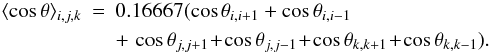 \begin{eqnarray} \langle \cos \theta \rangle _{i,j,k} & = & 0.16667(\cos \theta_{i,i+1} + \cos \theta_{i,i-1} \nonumber \\ & & + \,\cos \theta_{j,j+1} \!+\! \cos \theta_{j,j-1} \!+\! \cos \theta_{k,k+1}\! +\! \cos \theta_{k,k-1}). \end{eqnarray}