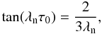 \begin{equation} \rm{tan}(\lambda_n\tau_0)=\frac{2}{3\lambda_n}, \end{equation}